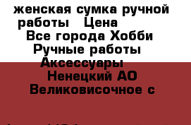 женская сумка ручной работы › Цена ­ 5 000 - Все города Хобби. Ручные работы » Аксессуары   . Ненецкий АО,Великовисочное с.